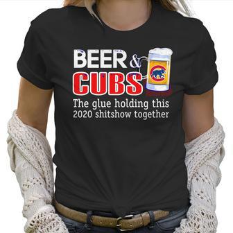 Beer And Cubs The Glue Holding This 2020 Shitshow Together Shirt Women T-Shirt | Favorety CA