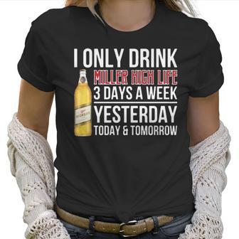 I Only Drink Miller High Life Beer 3 Days A Week Yesterday Today & Tomorrow Gift Pt Women T-Shirt | Favorety DE