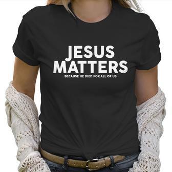 Jesus Matters Because He Died For All Of Us Women T-Shirt | Favorety AU