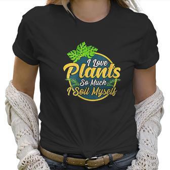 I Love Plants So Much I Soil Myself Funny Gardening Pun Women T-Shirt | Favorety