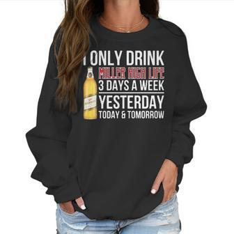 I Only Drink Miller High Life Beer 3 Days A Week Yesterday Today & Tomorrow Gift Pt Women Sweatshirt | Favorety
