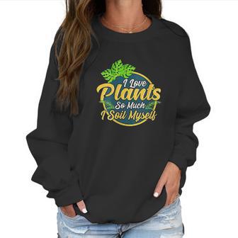 I Love Plants So Much I Soil Myself Funny Gardening Pun Women Sweatshirt | Favorety