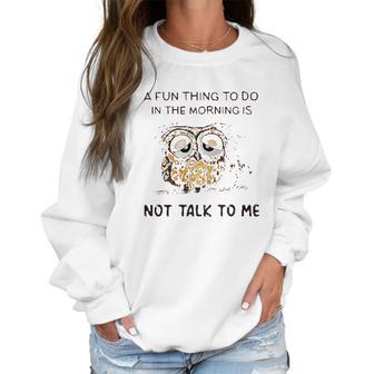 Owl A Fun Thing To Do In The Morning Is Not Talk To Me 2022 Trend Women Sweatshirt | Favorety