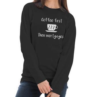 Coffee First Then Mortgages Underwriter Design Women Long Sleeve Tshirt | Favorety