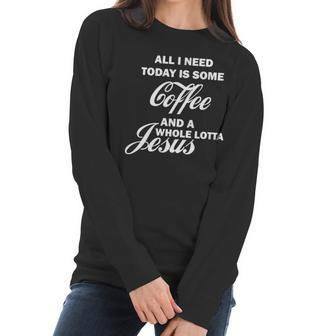 All I Need Today Is Coffee And A Lotta Jesus Women Long Sleeve Tshirt | Favorety