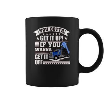 You Gotta Get It Up If You Wanna Get It Off Dump Truck Coffee Mug | Favorety UK