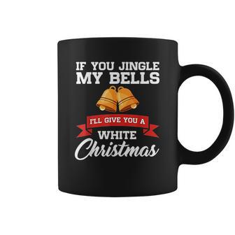 If You Jingle My Bells I Will Give You A White Christmas Coffee Mug | Favorety DE