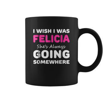 I Wish I Was Felicia She Is Always Going Somewhere Coffee Mug | Favorety UK