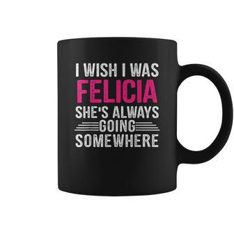 I Wish I Was Felicia Shes Always Going Somewhere Funny Coffee Mug | Favorety UK