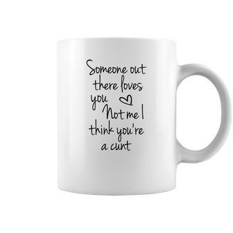 Someone Out There Loves You Not Me I Think Youre A Cunt Coffee Mug | Favorety DE