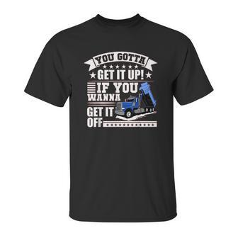 You Gotta Get It Up If You Wanna Get It Off Dump Truck Unisex T-Shirt | Favorety CA