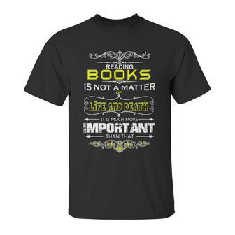 Reading Books Is Not A Matter Of Life And Death I Unisex T-Shirt | Favorety