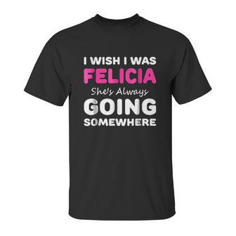 I Wish I Was Felicia She Is Always Going Somewhere Unisex T-Shirt | Favorety AU