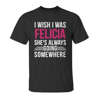 I Wish I Was Felicia Shes Always Going Somewhere Funny Tee Unisex T-Shirt | Favorety UK