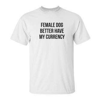 Female Dog Better Have My Currency Funny Word Unisex T-Shirt | Favorety CA