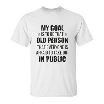 Funny My Goal Is To Be That Old Person That Everyone Is Afraid To Take Out In Public Unisex T-Shirt | Favorety AU