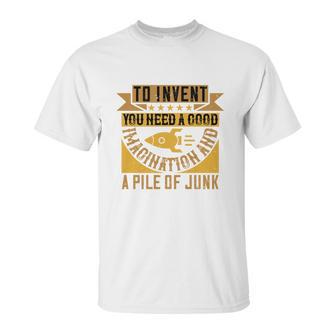 To Invent You Need A Good Imagination And A Pile Of Junk Unisex T-Shirt | Favorety AU