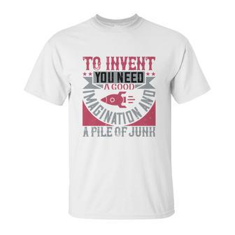 To Invent You Need A Good Imagination And A Pile Of Junk Unisex T-Shirt | Favorety CA