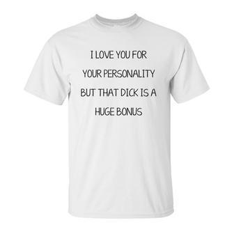 I Love You For Your Personality But That Dick Is A Huge Bonus Unisex T-Shirt | Favorety