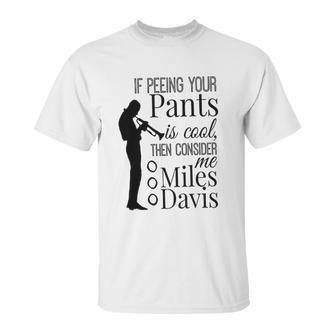 If Peeing Your Pants Is Cool Consider Me Miles Davis Unisex T-Shirt | Favorety