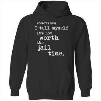 Sometimes I Tell Myself Its Not Worth The Jail Time Creative 2022 Gift Hoodie | Favorety CA