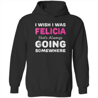 I Wish I Was Felicia She Is Always Going Somewhere Hoodie | Favorety DE