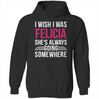 I Wish I Was Felicia Shes Always Going Somewhere Funny Tee Hoodie | Favorety AU