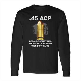 45 Acp Because Sometimes Short Fat And Slow Will Do The Job Hoodie Long Sleeve T-Shirt | Favorety UK