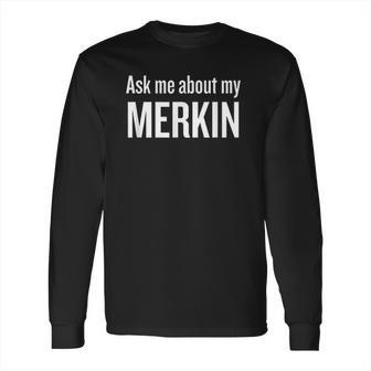 Ask Me About My Merkin Funny Cool Trending Long Sleeve T-Shirt | Favorety AU