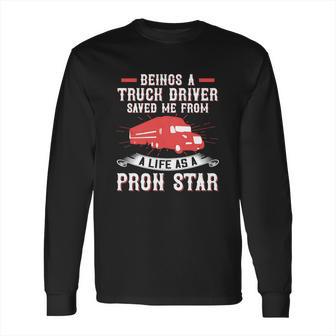 Beings A Truck Driver Saved Me From A Life As A Pron Star Long Sleeve T-Shirt | Favorety CA