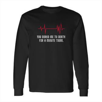 You Bored Me To Death There For A Minute Funny Flatline Long Sleeve T-Shirt | Favorety