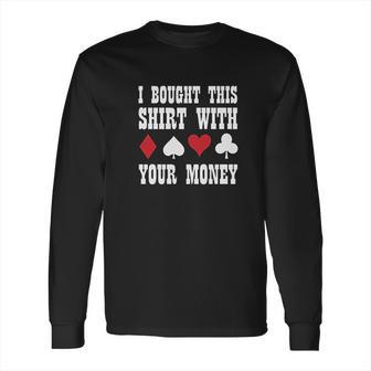 I Bought This With Your Money Poker Funny Long Sleeve T-Shirt | Favorety CA