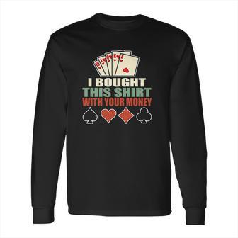 I Bought This With Your Money Poker Texas Holdem Long Sleeve T-Shirt | Favorety CA