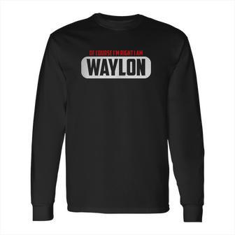 Of Course Im Right I Am Waylon Long Sleeve T-Shirt | Favorety AU