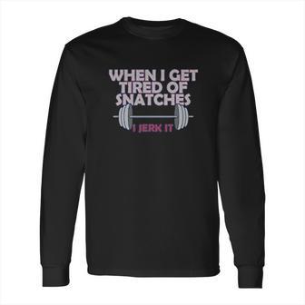 Crossfit When I Get Tired Of Snatches Long Sleeve T-Shirt | Favorety DE