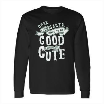 Dear Santa I Don’T Have To Be Good Because Im Cute Long Sleeve T-Shirt | Favorety CA