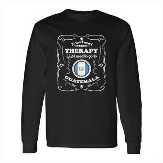 Don T Need Therapie Want Go Guatemala Long Sleeve T-Shirt | Favorety CA