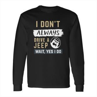 I Dont Always Drive A Jeep Wait Yes I Do Long Sleeve T-Shirt | Favorety CA