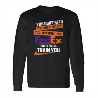 You Dont Need To Be Crazy To Work At Fedex They Will Train You Long Sleeve T-Shirt | Favorety DE