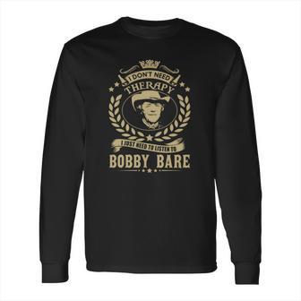 I Dont Need Therapy I Just Need To Listen To Bobby Bare Tshirt Long Sleeve T-Shirt | Favorety