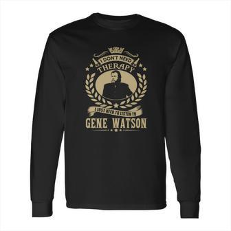 I Dont Need Therapy I Just Need Listen To Gene Watson Tshirt Long Sleeve T-Shirt | Favorety