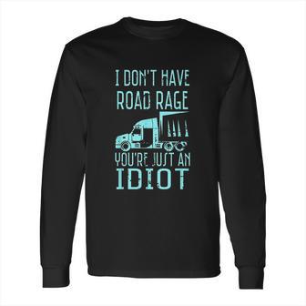 I Dont Have Road Rage Youre Just An Idiot Funny Trucker Long Sleeve T-Shirt | Favorety CA