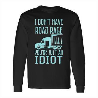 I Dont Have Road Rage Youre Just An Idiot Funny Trucker Long Sleeve T-Shirt | Favorety CA