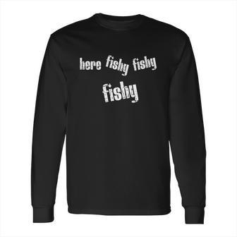 Here Fishy Fishy Fishy Funny Fishing Gift Long Sleeve T-Shirt | Favorety