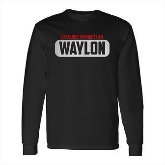 Funny Of Course Im Right I Am Waylon Long Sleeve T-Shirt | Favorety AU