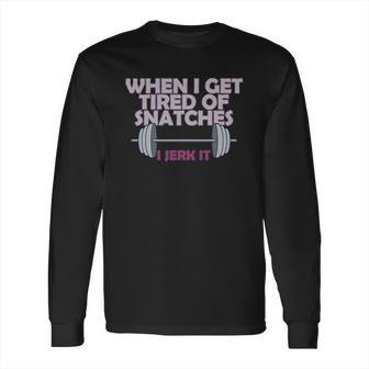 Funny Gym Workout When I Get Tired Of Snatches Long Sleeve T-Shirt | Favorety