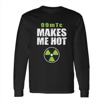 Funny Nuc Med 99Mtc Makes Me Hot Long Sleeve T-Shirt | Favorety UK