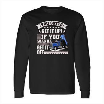 You Gotta Get It Up If You Wanna Get It Off Dump Truck Long Sleeve T-Shirt | Favorety CA