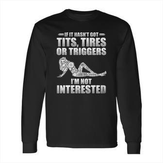 If It Hasnt Got Tits Tires Or Triggers Im Not Interested Shirt Long Sleeve T-Shirt | Favorety AU