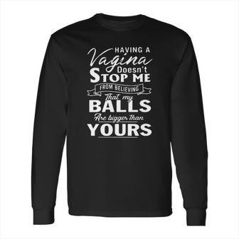 Having A Vagina Doesnt Stop Me From Believing That My Balls Long Sleeve T-Shirt | Favorety CA